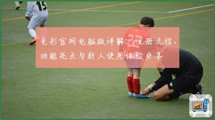 竞彩官网电脑版详解：注册流程、功能亮点与新人使用体验分享