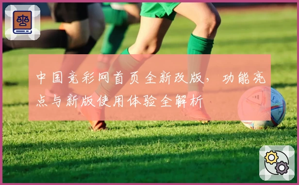 中国竞彩网首页全新改版，功能亮点与新版使用体验全解析