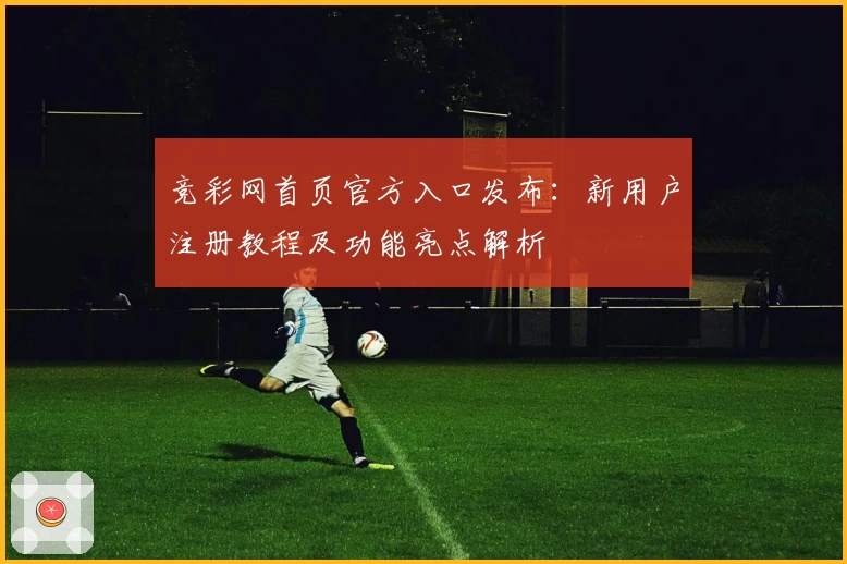 竞彩网首页官方入口发布：新用户注册教程及功能亮点解析