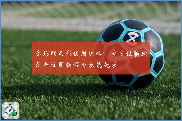 竞彩网足彩使用攻略：全方位解析新手注册教程与功能亮点