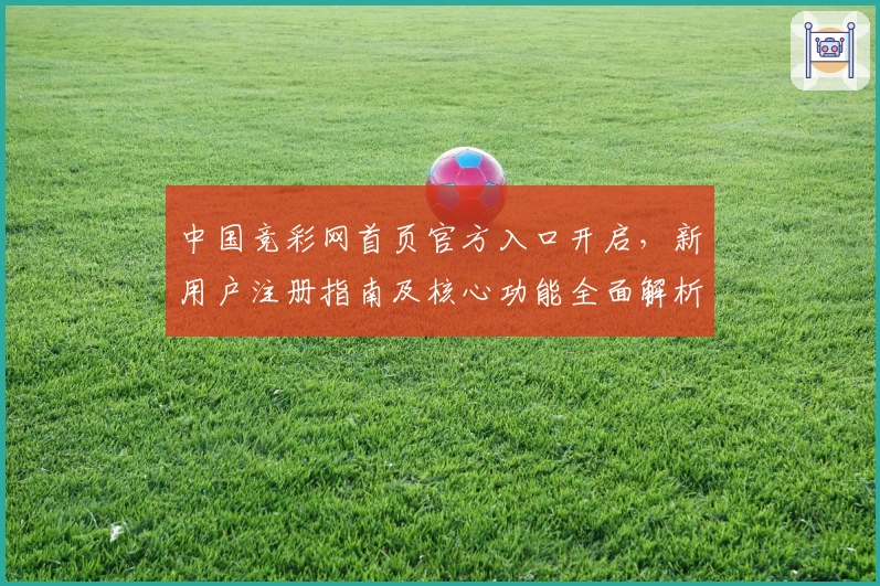 中国竞彩网首页官方入口开启，新用户注册指南及核心功能全面解析