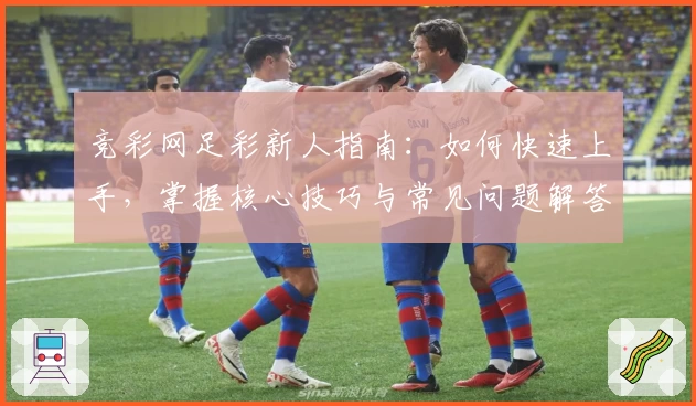 竞彩网足彩新人指南：如何快速上手，掌握核心技巧与常见问题解答