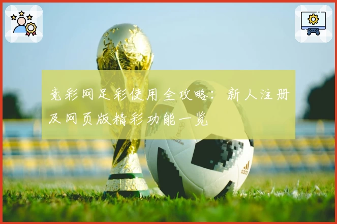 竞彩网足彩使用全攻略：新人注册及网页版精彩功能一览