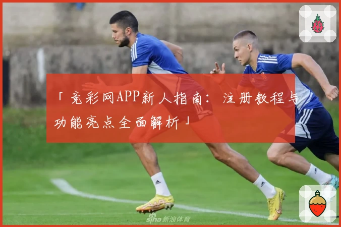 「竞彩网APP新人指南：注册教程与功能亮点全面解析」
