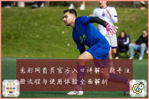 竞彩网首页官方入口详解：新手注册流程与使用体验全面解析
