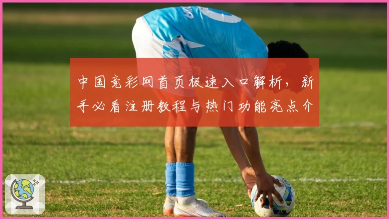 中国竞彩网首页极速入口解析，新手必看注册教程与热门功能亮点介绍