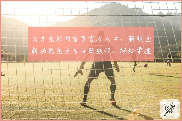 打开竞彩网首页官方入口，解锁全新功能亮点与注册教程，轻松掌握使用秘诀