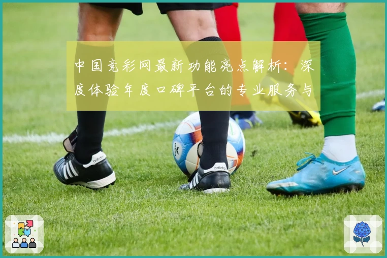 中国竞彩网最新功能亮点解析：深度体验年度口碑平台的专业服务与便捷操作