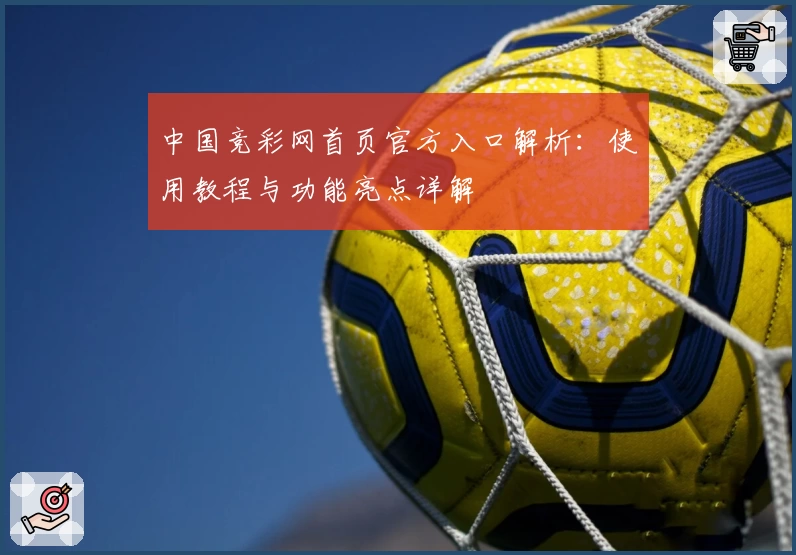 中国竞彩网首页官方入口解析：使用教程与功能亮点详解