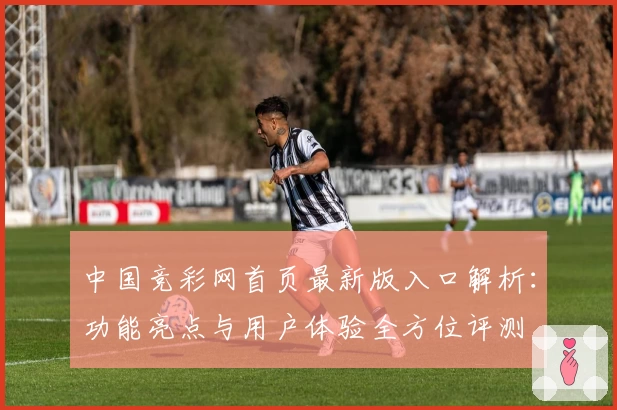 中国竞彩网首页最新版入口解析：功能亮点与用户体验全方位评测