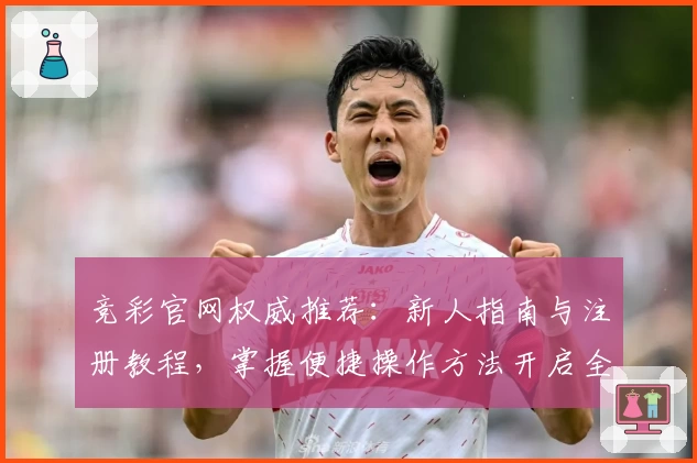 竞彩官网权威推荐：新人指南与注册教程，掌握便捷操作方法开启全新体验
