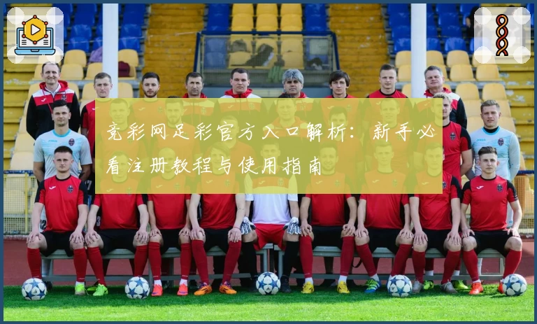 竞彩网足彩官方入口解析：新手必看注册教程与使用指南