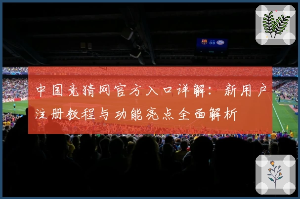 中国竞猜网官方入口详解：新用户注册教程与功能亮点全面解析