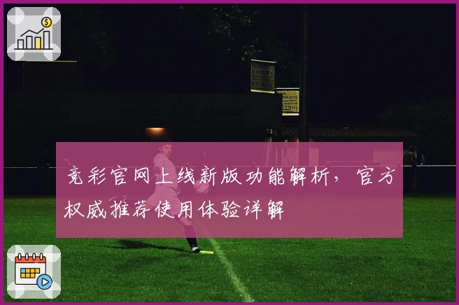 竞彩官网上线新版功能解析，官方权威推荐使用体验详解