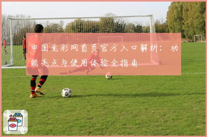 中国竞彩网首页官方入口解析:功能亮点与使用体验全指南