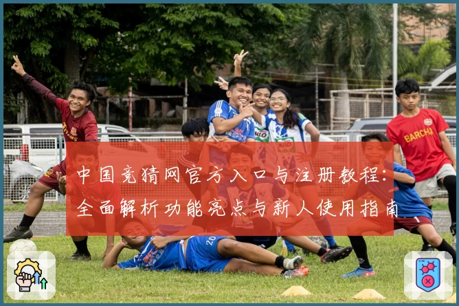 中国竞猜网官方入口与注册教程：全面解析功能亮点与新人使用指南