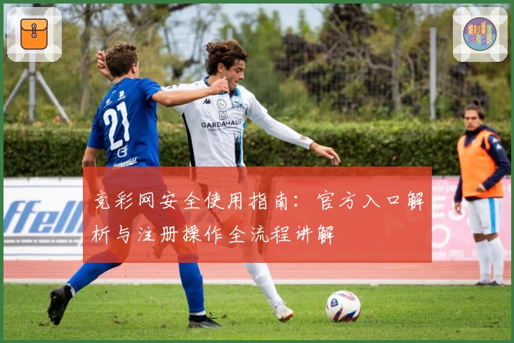 竞彩网安全使用指南：官方入口解析与注册操作全流程讲解