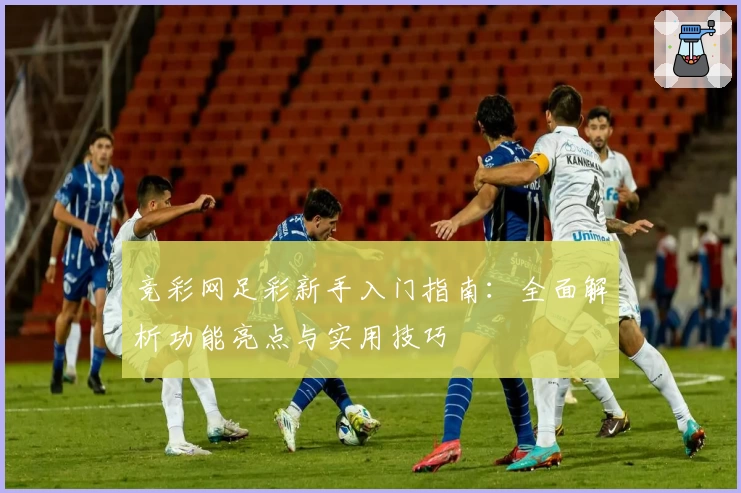 竞彩网足彩新手入门指南：全面解析功能亮点与实用技巧