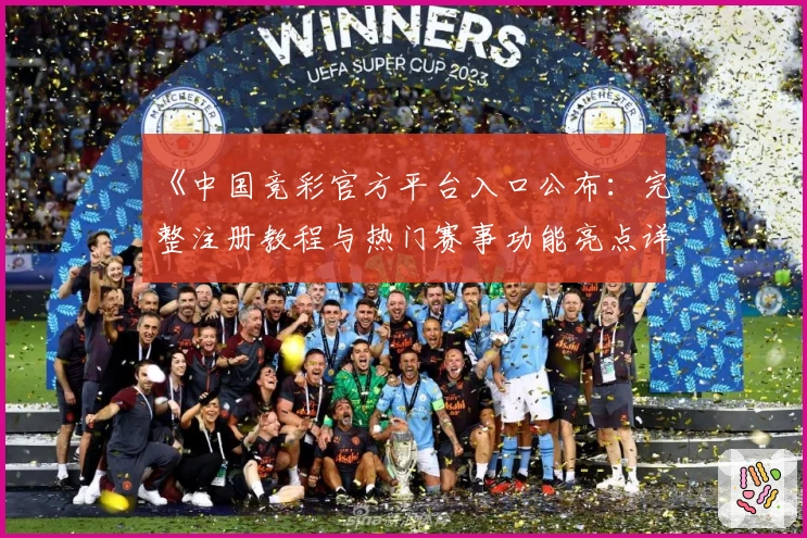 《中国竞彩官方平台入口公布：完整注册教程与热门赛事功能亮点详解》