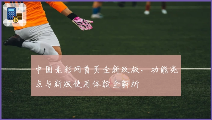 中国竞彩网首页全新改版，功能亮点与新版使用体验全解析