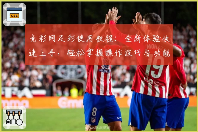 竞彩网足彩使用教程：全新体验快速上手，轻松掌握操作技巧与功能亮点