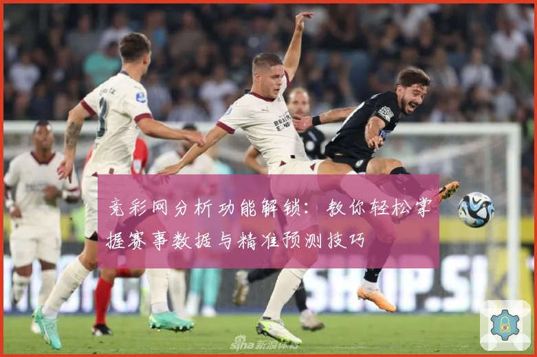竞彩网分析功能解锁：教你轻松掌握赛事数据与精准预测技巧
