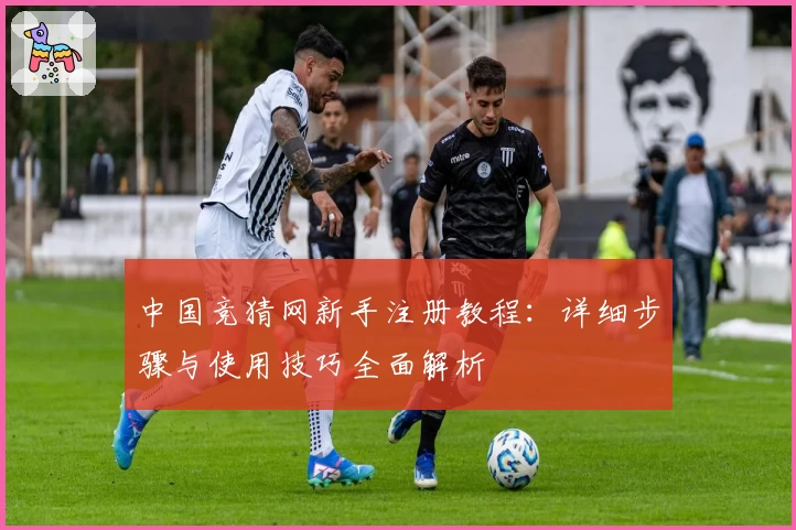 中国竞猜网新手注册教程：详细步骤与使用技巧全面解析