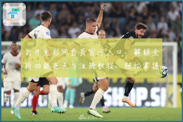 打开竞彩网首页官方入口，解锁全新功能亮点与注册教程，轻松掌握使用秘诀