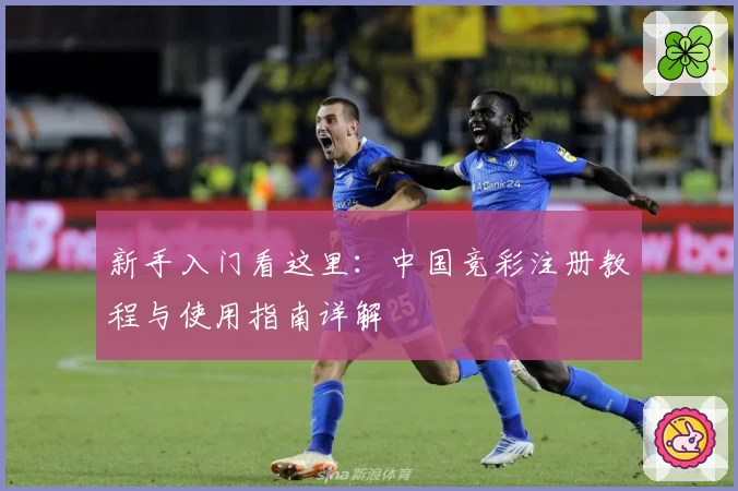 新手入门看这里：中国竞彩注册教程与使用指南详解