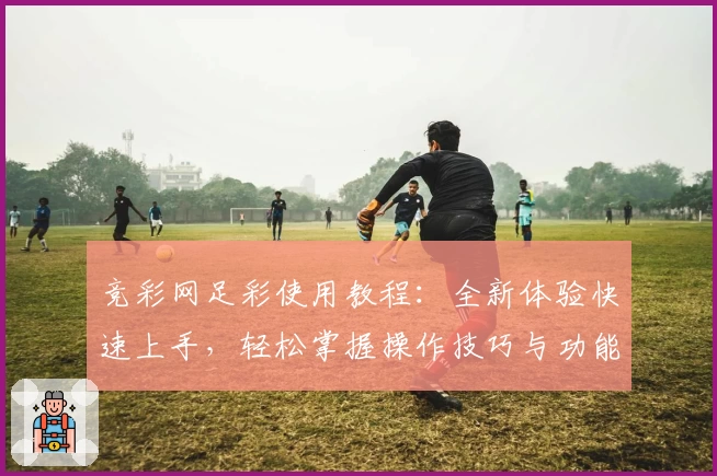 竞彩网足彩使用教程：全新体验快速上手，轻松掌握操作技巧与功能亮点