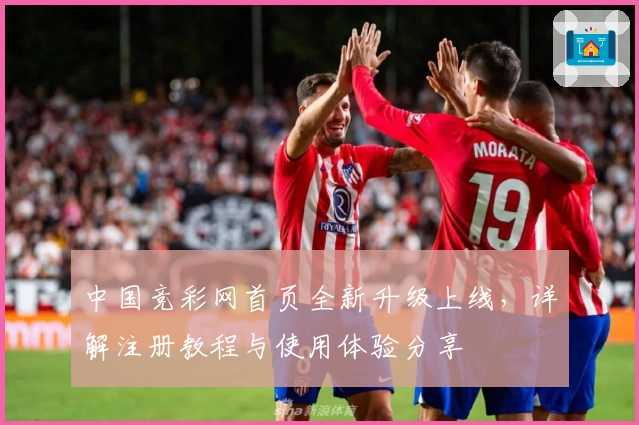 中国竞彩网首页全新升级上线，详解注册教程与使用体验分享