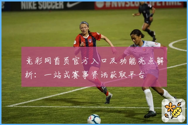 竞彩网首页官方入口及功能亮点解析：一站式赛事资讯获取平台