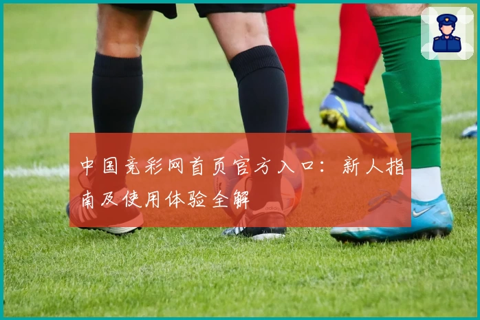 中国竞彩网首页官方入口：新人指南及使用体验全解