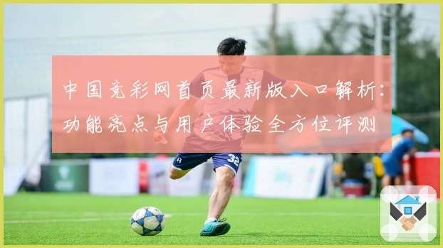 中国竞彩网首页最新版入口解析：功能亮点与用户体验全方位评测