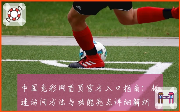中国竞彩网首页官方入口指南：极速访问方法与功能亮点详细解析