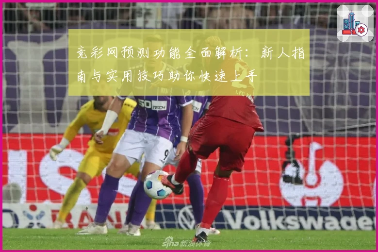 竞彩网预测功能全面解析：新人指南与实用技巧助你快速上手
