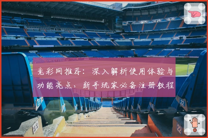 竞彩网推荐：深入解析使用体验与功能亮点，新手玩家必备注册教程