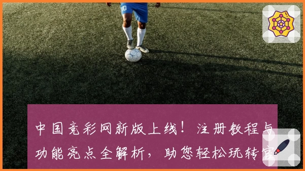 中国竞彩网新版上线！注册教程与功能亮点全解析，助您轻松玩转官方平台