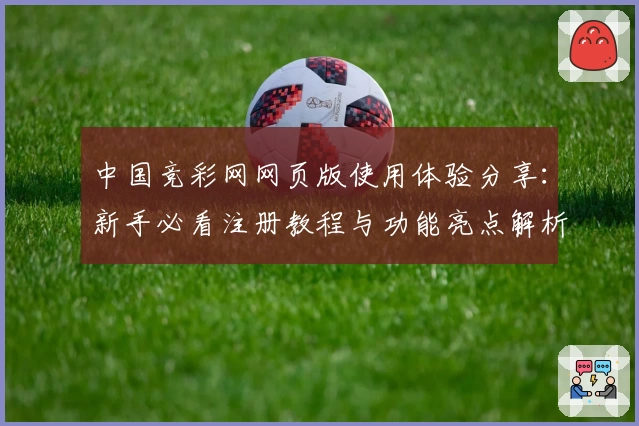 中国竞彩网网页版使用体验分享：新手必看注册教程与功能亮点解析