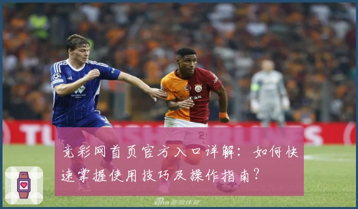 竞彩网首页官方入口详解：如何快速掌握使用技巧及操作指南？