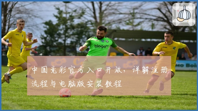 中国竞彩官方入口开放,详解注册流程与电脑版安装教程