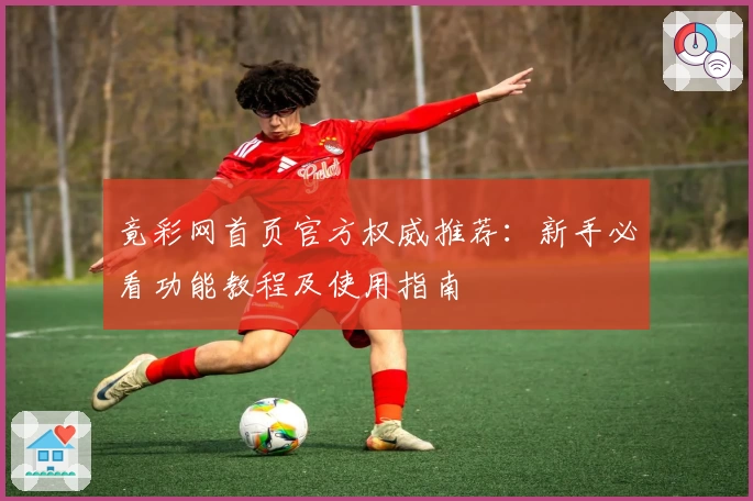 竟彩网首页官方权威推荐：新手必看功能教程及使用指南