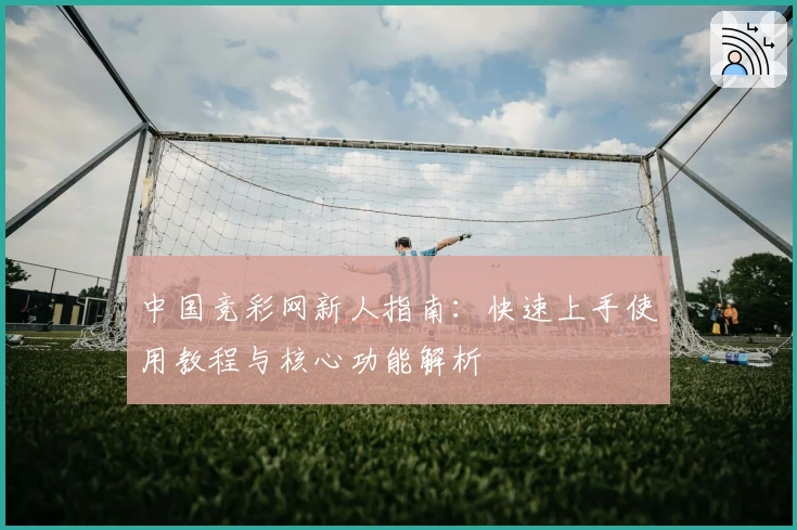中国竞彩网新人指南：快速上手使用教程与核心功能解析