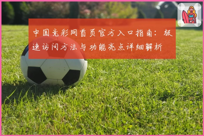 中国竞彩网首页官方入口指南：极速访问方法与功能亮点详细解析