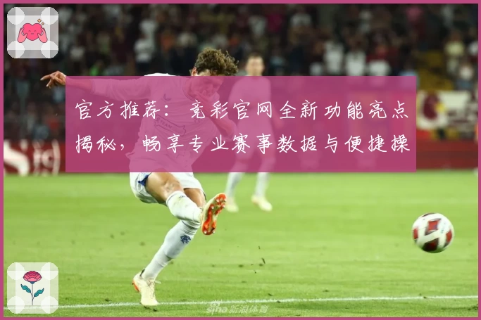 官方推荐:竞彩官网全新功能亮点揭秘,畅享专业赛事数据与便捷操作体验