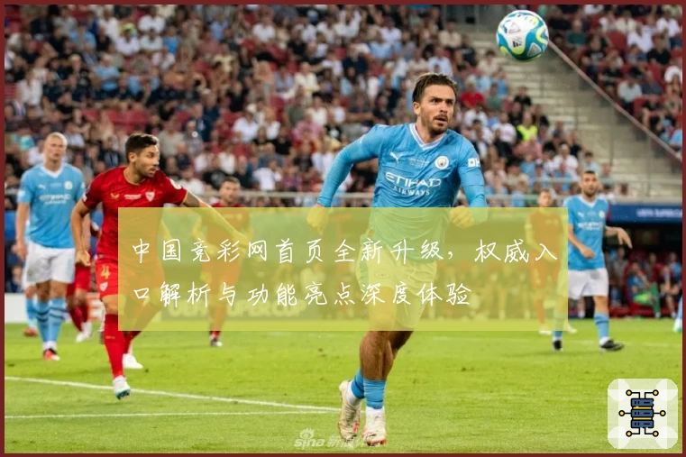 中国竞彩网首页全新升级，权威入口解析与功能亮点深度体验