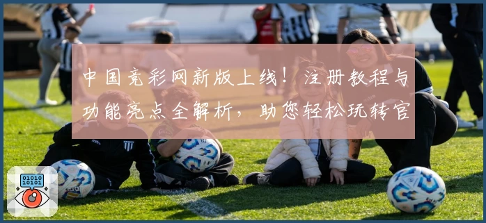 中国竞彩网新版上线！注册教程与功能亮点全解析，助您轻松玩转官方平台
