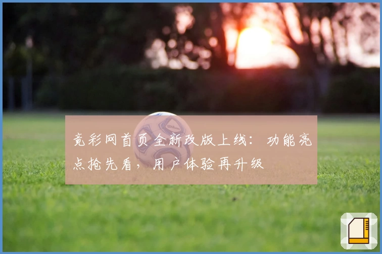 竟彩网首页全新改版上线：功能亮点抢先看，用户体验再升级