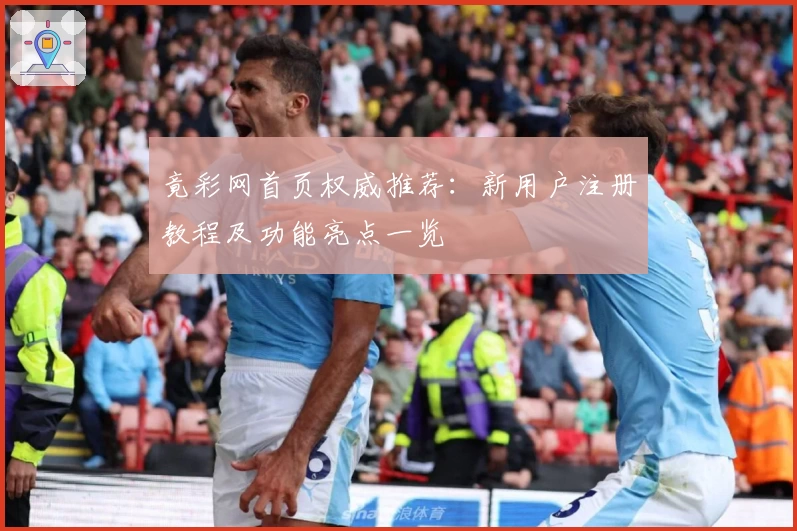 竟彩网首页权威推荐：新用户注册教程及功能亮点一览