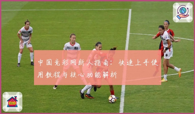 中国竞彩网新人指南：快速上手使用教程与核心功能解析